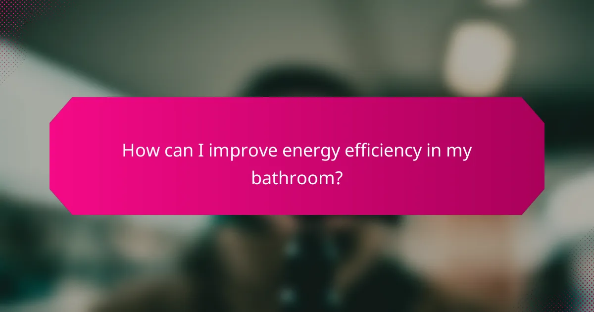 How can I improve energy efficiency in my bathroom?