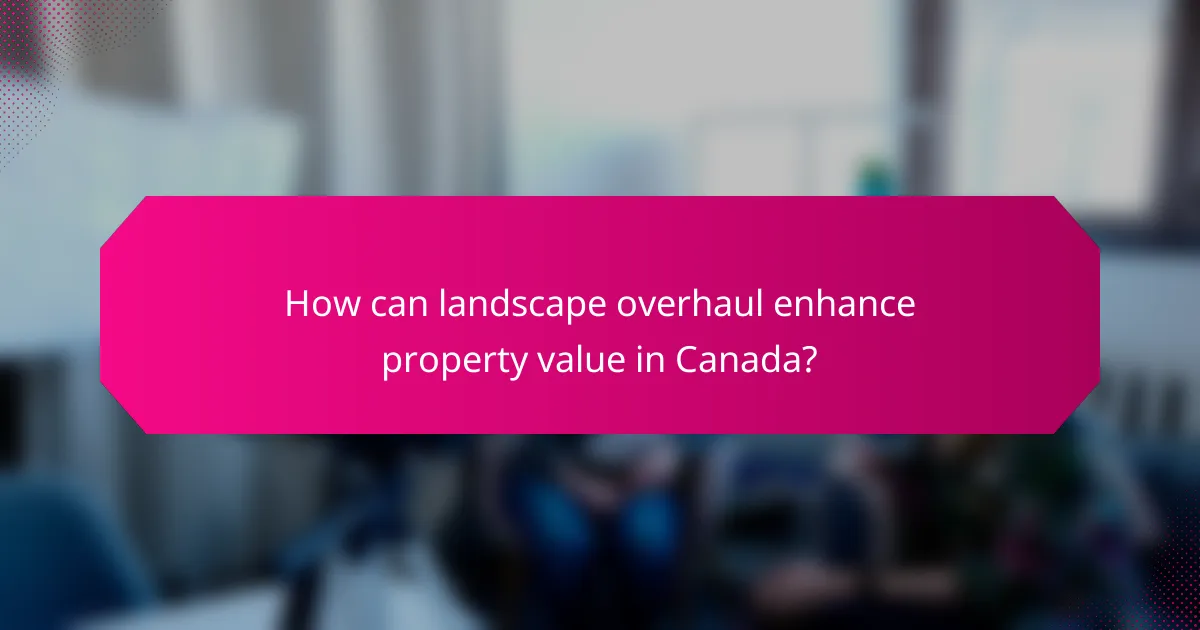 How can landscape overhaul enhance property value in Canada?