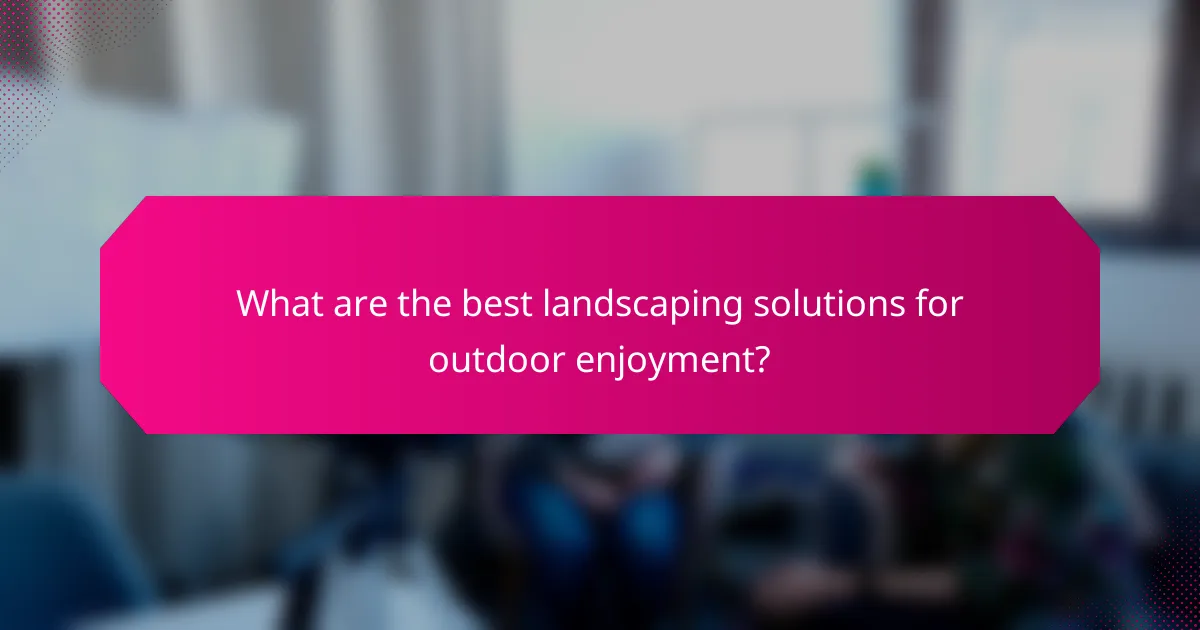 What are the best landscaping solutions for outdoor enjoyment?